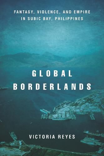 Cover image for Global Borderlands: Fantasy, Violence, and Empire in Subic Bay, Philippines