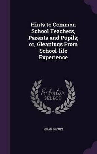 Cover image for Hints to Common School Teachers, Parents and Pupils; Or, Gleanings from School-Life Experience