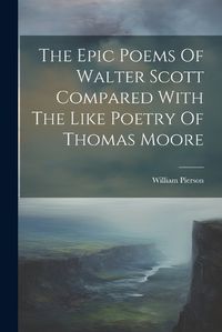 Cover image for The Epic Poems Of Walter Scott Compared With The Like Poetry Of Thomas Moore