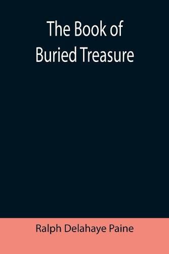 The Book of Buried Treasure; Being a True History of the Gold, Jewels, and Plate of Pirates, Galleons, etc., which are sought for to this day