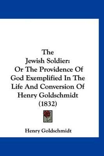 Cover image for The Jewish Soldier: Or the Providence of God Exemplified in the Life and Conversion of Henry Goldschmidt (1832)