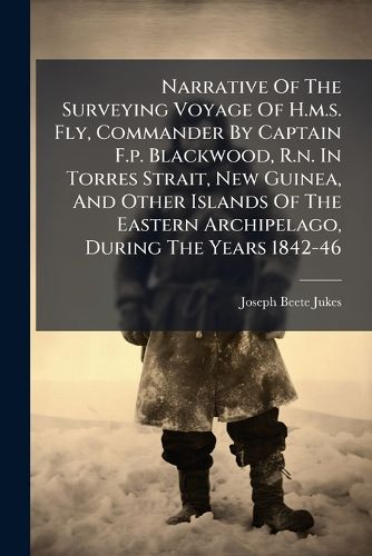 Cover image for Narrative Of The Surveying Voyage Of H.m.s. Fly, Commander By Captain F.p. Blackwood, R.n. In Torres Strait, New Guinea, And Other Islands Of The Eastern Archipelago, During The Years 1842-46