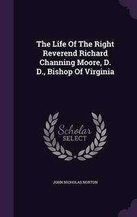 Cover image for The Life of the Right Reverend Richard Channing Moore, D. D., Bishop of Virginia