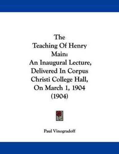 The Teaching of Henry Main: An Inaugural Lecture, Delivered in Corpus Christi College Hall, on March 1, 1904 (1904)