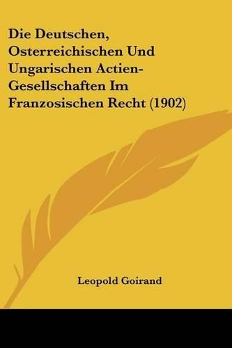 Cover image for Die Deutschen, Osterreichischen Und Ungarischen Actien-Gesellschaften Im Franzosischen Recht (1902)