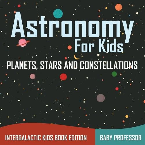 Cover image for Astronomy For Kids: Planets, Stars and Constellations - Intergalactic Kids Book Edition