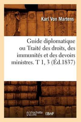 Cover image for Guide Diplomatique Ou Traite Des Droits, Des Immunites Et Des Devoirs Ministres. T 1, 3 (Ed.1837)