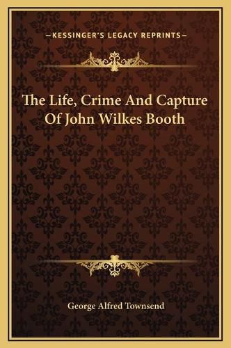 Cover image for The Life, Crime and Capture of John Wilkes Booth