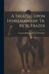 Cover image for A Treatise Upon Horsemanship, Tr. by W. Frazer