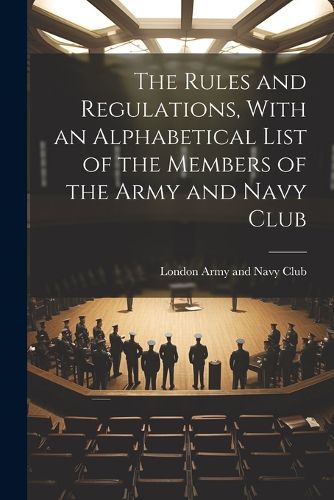 Cover image for The Rules and Regulations, With an Alphabetical List of the Members of the Army and Navy Club