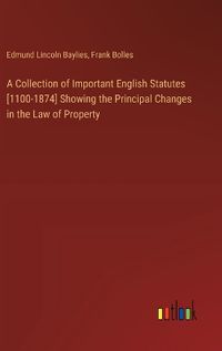 Cover image for A Collection of Important English Statutes [1100-1874] Showing the Principal Changes in the Law of Property