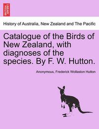 Cover image for Catalogue of the Birds of New Zealand, with Diagnoses of the Species. by F. W. Hutton.