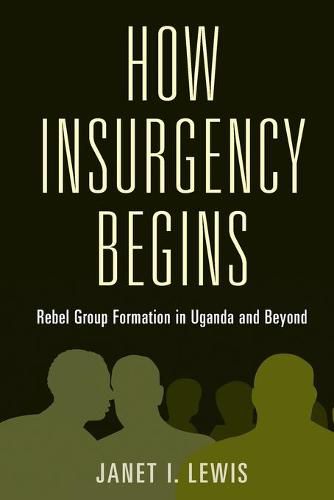 How Insurgency Begins: Rebel Group Formation in Uganda and Beyond