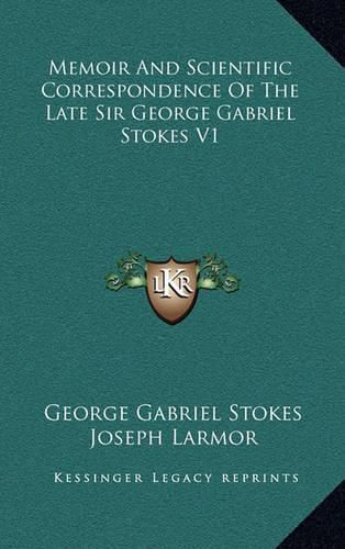 Memoir and Scientific Correspondence of the Late Sir George Gabriel Stokes V1