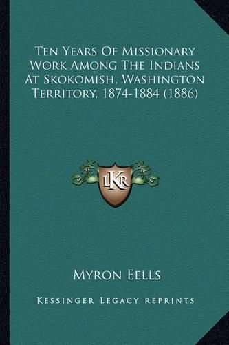 Cover image for Ten Years of Missionary Work Among the Indians at Skokomish, Ten Years of Missionary Work Among the Indians at Skokomish, Washington Territory, 1874-1884 (1886) Washington Territory, 1874-1884 (1886)