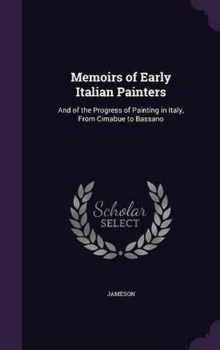 Cover image for Memoirs of Early Italian Painters: And of the Progress of Painting in Italy, from Cimabue to Bassano