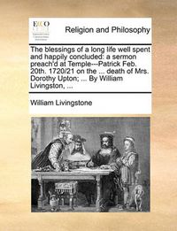 Cover image for The Blessings of a Long Life Well Spent and Happily Concluded: A Sermon Preach'd at Temple---Patrick Feb. 20th. 1720/21 on the ... Death of Mrs. Dorothy Upton; ... by William Livingston, ...