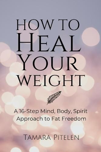 Cover image for How To Heal Your Weight: A 16-Step Mind, Body, Spirit Approach to Fat Freedom