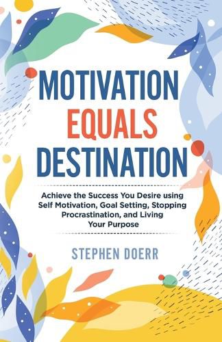 Cover image for Motivation Equals Destination: Achieve the Success You Desire using Self Motivation, Goal Setting, Stopping Procrastination, and Living Your Purpose