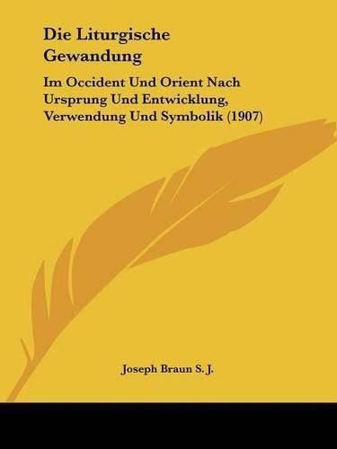 Cover image for Die Liturgische Gewandung: Im Occident Und Orient Nach Ursprung Und Entwicklung, Verwendung Und Symbolik (1907)