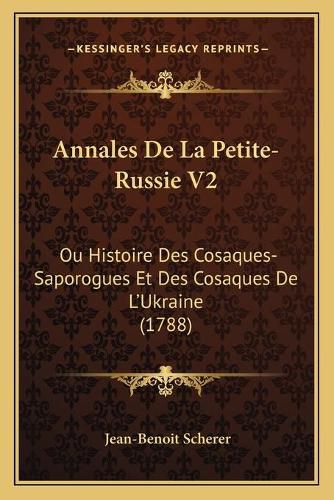 Annales de La Petite-Russie V2: Ou Histoire Des Cosaques-Saporogues Et Des Cosaques de L'Ukraine (1788)