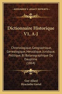 Cover image for Dictionnaire Historique V1, A-J: Chronologique, Geographique, Genealogique, Heraldique, Juridique, Politique, Et Botanographique Du Dauphine (1864)