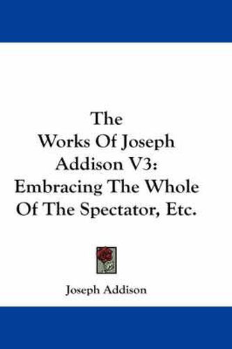 Cover image for The Works of Joseph Addison V3: Embracing the Whole of the Spectator, Etc.
