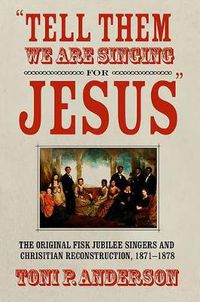 Cover image for Tell Them We are Singing for Jesus: The Original Fisk Jubilee Singers and Christian Reconstruction, 1871-1878