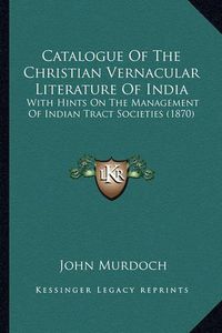 Cover image for Catalogue of the Christian Vernacular Literature of India: With Hints on the Management of Indian Tract Societies (1870)