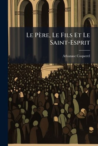Cover image for Le Pre, Le Fils Et Le Saint-Esprit: Sermon Prononc Au Temple National de La Chaux-de-Fonds, Le Dimanche 19 Juin 1870