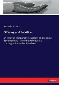 Cover image for Offering and Sacrifice: an essay in comparative customs and religious development - from the Hebrew as a starting-point to the Ritualisers