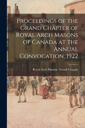 Cover image for Proceedings of the Grand Chapter of Royal Arch Masons of Canada at the Annual Convocation, 1922