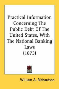 Cover image for Practical Information Concerning the Public Debt of the United States, with the National Banking Laws (1873)