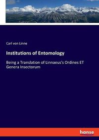 Cover image for Institutions of Entomology: Being a Translation of Linnaeus's Ordines ET Genera Insectorum