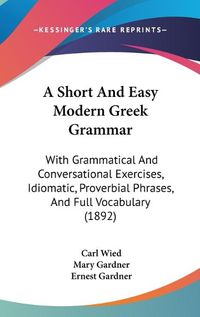 Cover image for A Short and Easy Modern Greek Grammar: With Grammatical and Conversational Exercises, Idiomatic, Proverbial Phrases, and Full Vocabulary (1892)