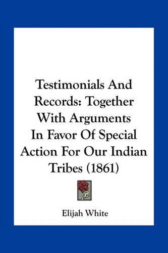 Cover image for Testimonials and Records: Together with Arguments in Favor of Special Action for Our Indian Tribes (1861)