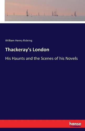 Thackeray's London: His Haunts and the Scenes of his Novels