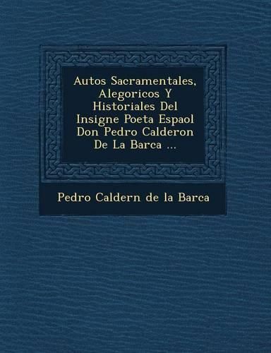 Autos Sacramentales, Alegoricos y Historiales del Insigne Poeta Espa Ol Don Pedro Calderon de La Barca ...