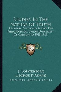 Cover image for Studies in the Nature of Truth: Lectures Delivered Before the Philosophical Union University of California 1928-1929