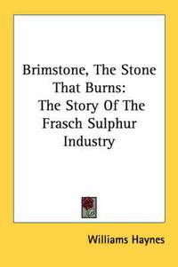 Cover image for Brimstone, the Stone That Burns: The Story of the Frasch Sulphur Industry