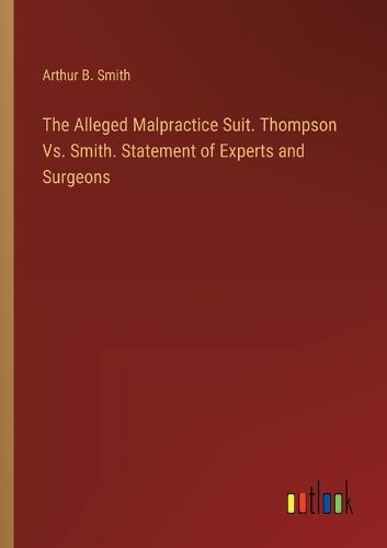 Cover image for The Alleged Malpractice Suit. Thompson Vs. Smith. Statement of Experts and Surgeons