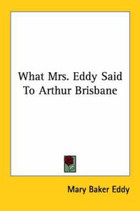 Cover image for What Mrs. Eddy Said to Arthur Brisbane