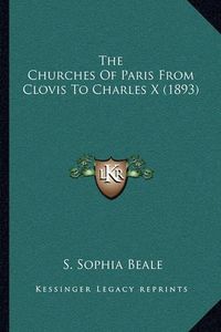 Cover image for The Churches of Paris from Clovis to Charles X (1893)