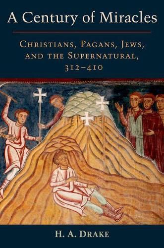 Cover image for A Century of Miracles: Christians, Pagans, Jews, and the Supernatural, 312-410