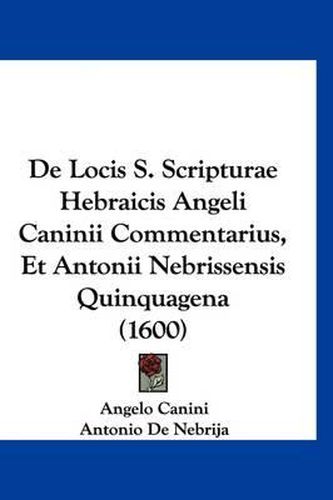 Cover image for de Locis S. Scripturae Hebraicis Angeli Caninii Commentarius, Et Antonii Nebrissensis Quinquagena (1600)