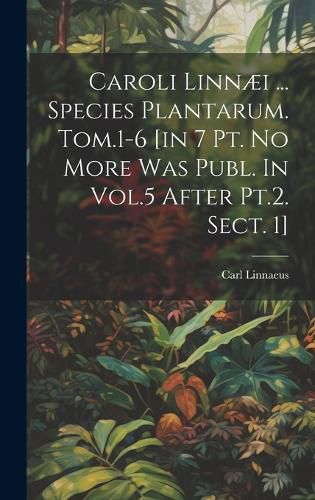 Cover image for Caroli Linnaei ... Species Plantarum. Tom.1-6 [in 7 Pt. No More Was Publ. In Vol.5 After Pt.2. Sect. 1]