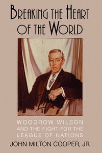 Cover image for Breaking the Heart of the World: Woodrow Wilson and the Fight for the League of Nations