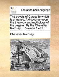 Cover image for The Travels of Cyrus: To Which Is Annexed, a Discourse Upon the Theology and Mythology of the Pagans. by the Chevalier Ramsay. ... Volume 1 of 2