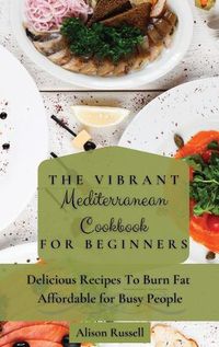 Cover image for The Vibrant Mediterranean Cookbook for Beginners: Delicious Recipes To Burn Fat Affordable for Busy People