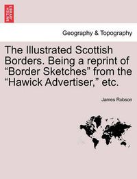 Cover image for The Illustrated Scottish Borders. Being a Reprint of Border Sketches from the Hawick Advertiser, Etc.